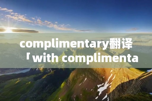 complimentary翻译「with complimentary」