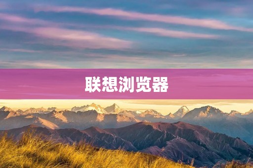 联想浏览器：提升你的上网体验