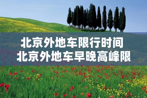 北京外地车限行时间 北京外地车早晚高峰限行规定 北京外地车限行时间 北京外地车早晚高峰限行规定