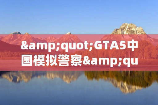 "GTA5中国模拟警察"游戏：警察职业模拟的全新尝试