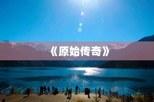 《原始传奇》:探索史前世界,开启原始冒险之旅