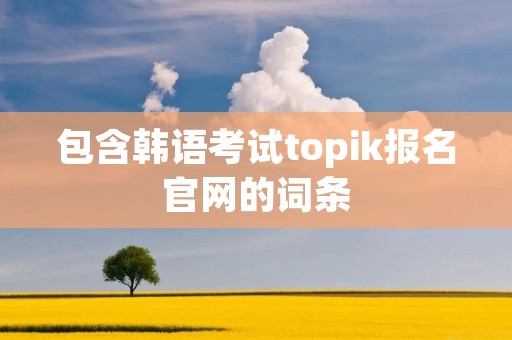 包含韩语考试topik报名官网的词条