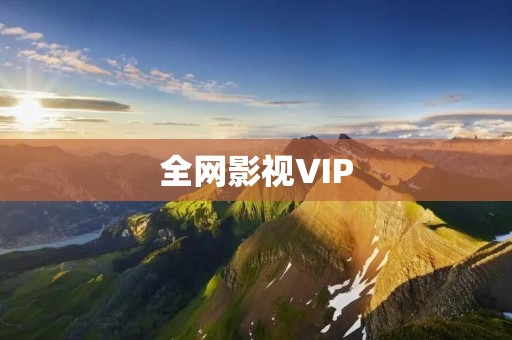 全网影视VIP：全方位畅享海量高清影视资源