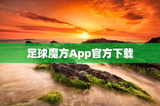 足球魔方App官方下载：探索足球世界的全新体验