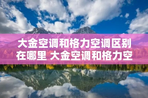 大金空调和格力空调区别在哪里 大金空调和格力空调哪个好?大金空调好吗?
