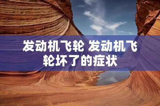 发动机飞轮 发动机飞轮坏了的症状 发动机飞轮 发动机飞轮坏了的症状