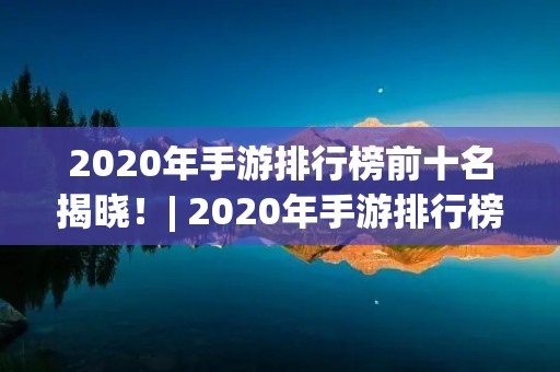 2020年手游排行榜前十名揭晓!| 2020年手游排行榜前十名,你玩过几款?