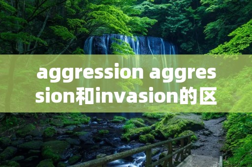 aggression aggression和invasion的区别