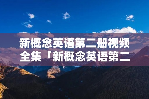 新概念英语第二册视频全集「新概念英语第二册视频全集徐燕」