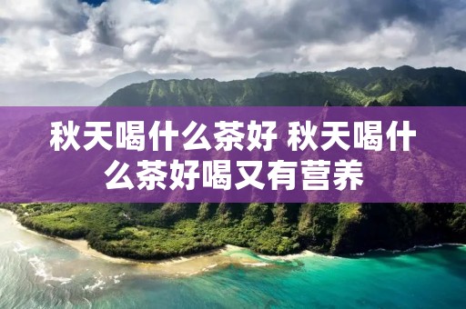 秋天喝什么茶好 秋天喝什么茶好喝又有营养