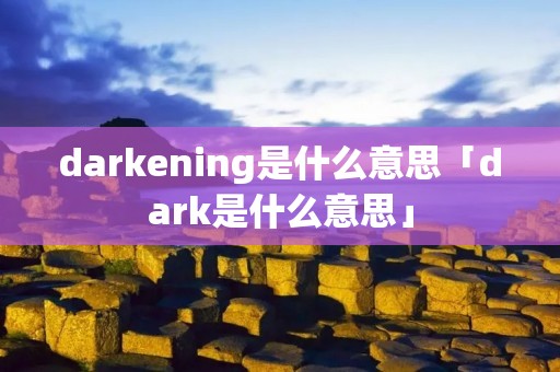 darkening是什么意思「dark是什么意思」 darkening是什么意思「dark是什么意思」