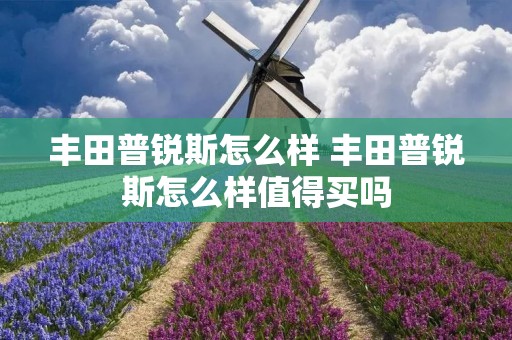 丰田普锐斯怎么样 丰田普锐斯怎么样值得买吗 丰田普锐斯怎么样 丰田普锐斯怎么样值得买吗