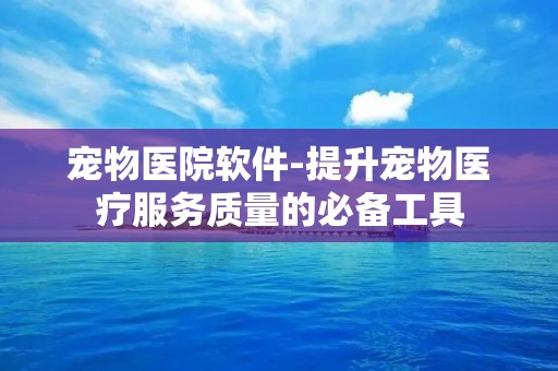 宠物医院软件-提升宠物医疗服务质量的必备工具