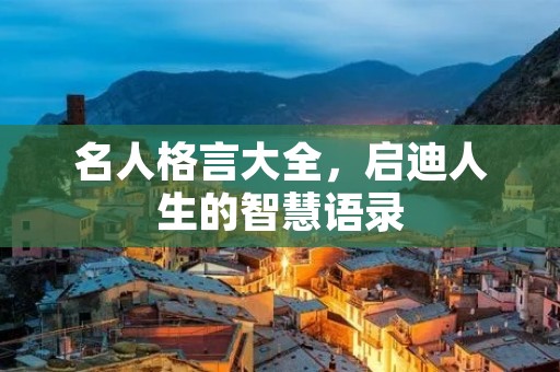 名人格言大全,启迪人生的智慧语录 名人格言大全,启迪人生的智慧语录