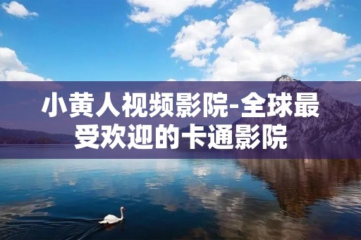 小黄人视频影院-全球最受欢迎的卡通影院