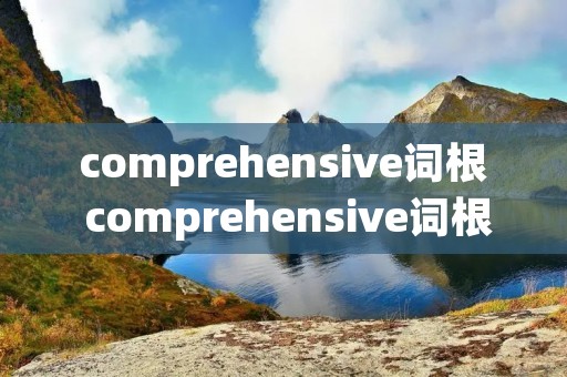 comprehensive词根 comprehensive词根词缀记忆 comprehensive词根 comprehensive词根词缀记忆