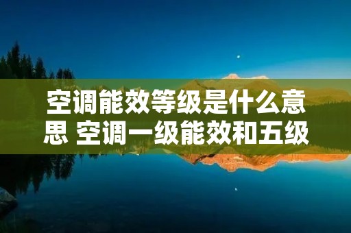 空调能效等级是什么意思 空调一级能效和五级能效哪个好