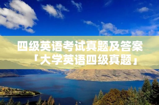 四级英语考试真题及答案「大学英语四级真题」