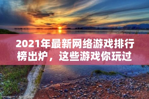 2021年最新网络游戏排行榜出炉,这些游戏你玩过几个? 2021年最新网络游戏排行榜出炉,这些游戏你玩过几个?