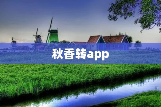 秋香转app：解锁全新秋香体验，轻松享受生活乐趣