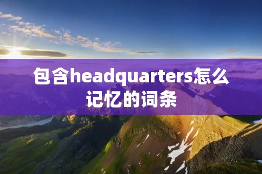 包含headquarters怎么记忆的词条