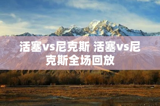 活塞vs尼克斯 活塞vs尼克斯全场回放 活塞vs尼克斯 活塞vs尼克斯全场回放