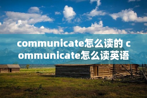 communicate怎么读的 communicate怎么读英语单词