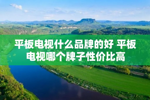 平板电视什么品牌的好 平板电视哪个牌子性价比高 平板电视什么品牌的好 平板电视哪个牌子性价比高
