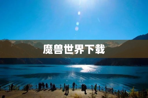 魔兽世界下载:玩家必备,畅享冒险之旅 魔兽世界下载:玩家必备,畅享冒险之旅