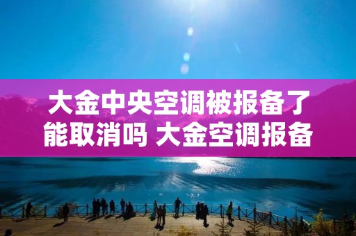 大金中央空调被报备了能取消吗 大金空调报备制度 多长时间撤销