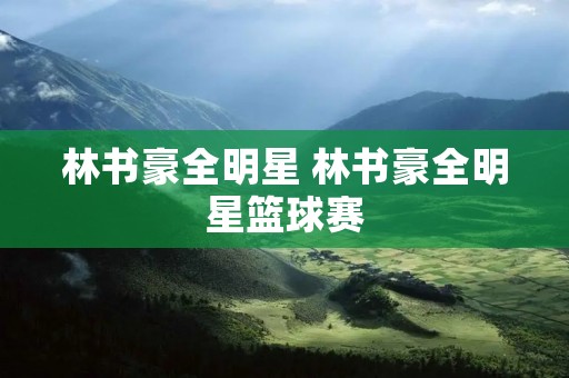 林书豪全明星 林书豪全明星篮球赛 林书豪全明星 林书豪全明星篮球赛