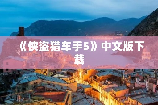 《侠盗猎车手5》中文版下载：最新版免费下载及安装教程