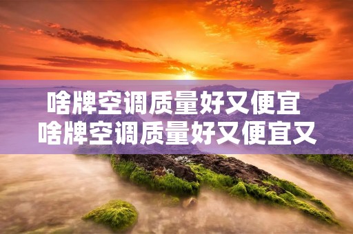 啥牌空调质量好又便宜 啥牌空调质量好又便宜又实惠 啥牌空调质量好又便宜 啥牌空调质量好又便宜又实惠
