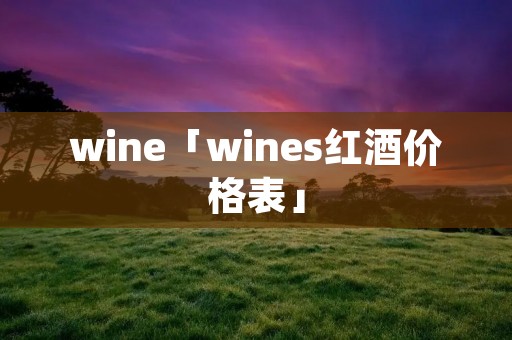 wine「wines红酒价格表」