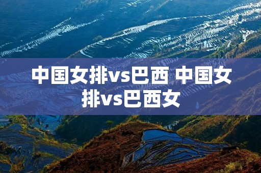 中国女排vs巴西 中国女排vs巴西女