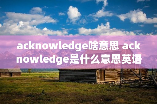 acknowledge啥意思 acknowledge是什么意思英语