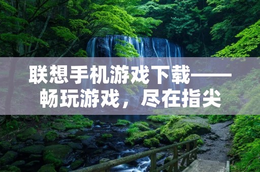 联想手机游戏下载——畅玩游戏，尽在指尖
