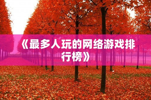 《最多人玩的网络游戏排行榜》：2021年最受欢迎的网络游戏大盘点！