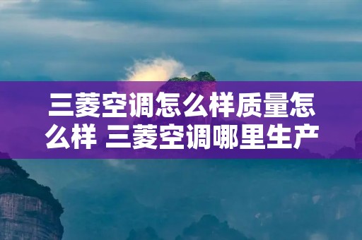 三菱空调怎么样质量怎么样 三菱空调哪里生产的 三菱空调怎么样质量怎么样 三菱空调哪里生产的
