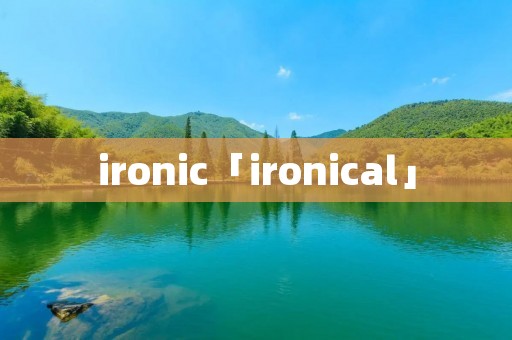 ironic「ironical」 ironic「ironical」