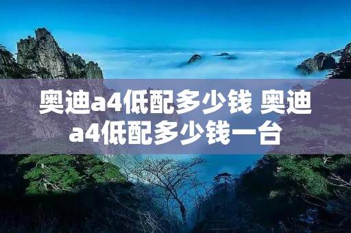 奥迪a4低配多少钱 奥迪a4低配多少钱一台