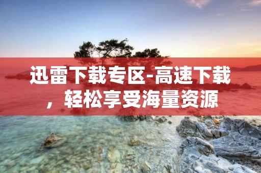 迅雷下载专区-高速下载,轻松享受海量资源 迅雷下载专区-高速下载,轻松享受海量资源
