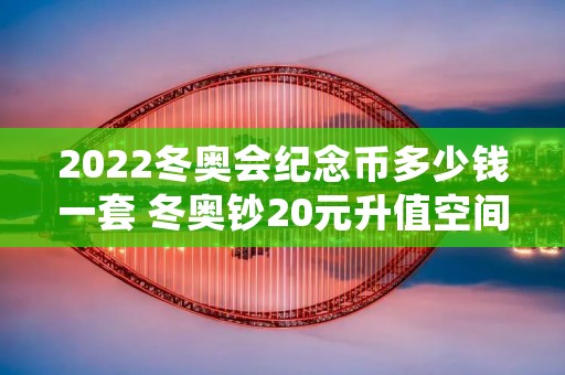 2022冬奥会纪念币多少钱一套 冬奥钞20元升值空间 2022冬奥会纪念币多少钱一套 冬奥钞20元升值空间