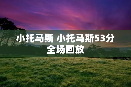 小托马斯 小托马斯53分全场回放