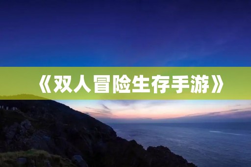 《双人冒险生存手游》:与朋友一起探索未知世界