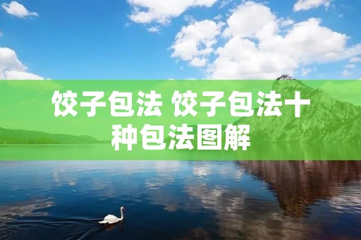 饺子包法 饺子包法十种包法图解 饺子包法 饺子包法十种包法图解