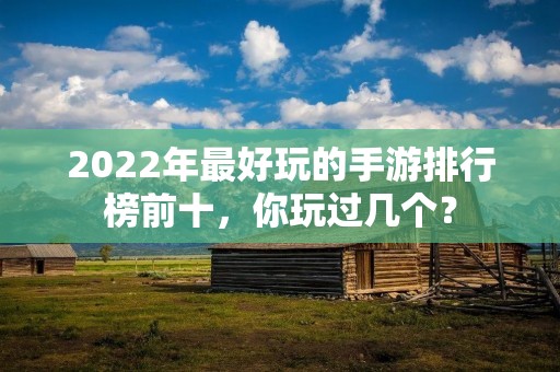 2022年最好玩的手游排行榜前十，你玩过几个？