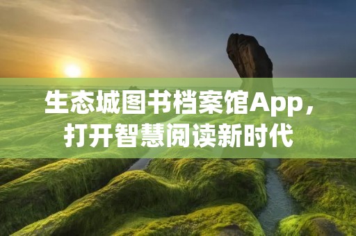 生态城图书档案馆App,打开智慧阅读新时代 生态城图书档案馆App,打开智慧阅读新时代