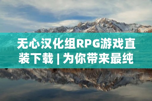 无心汉化组RPG游戏直装下载 | 为你带来最纯净的游戏体验!