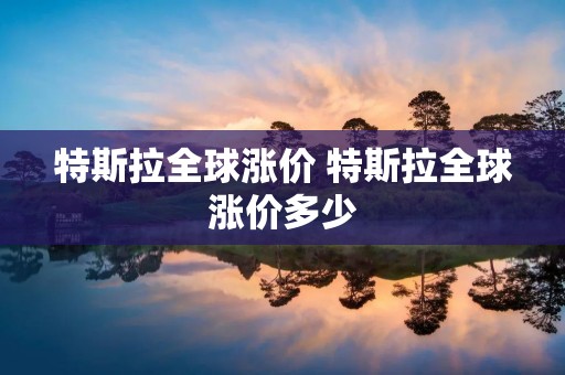 特斯拉全球涨价 特斯拉全球涨价多少 特斯拉全球涨价 特斯拉全球涨价多少